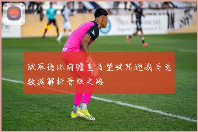 欧冠德比前瞻皇马望破咒迎战马竞数据解析晋级之路
