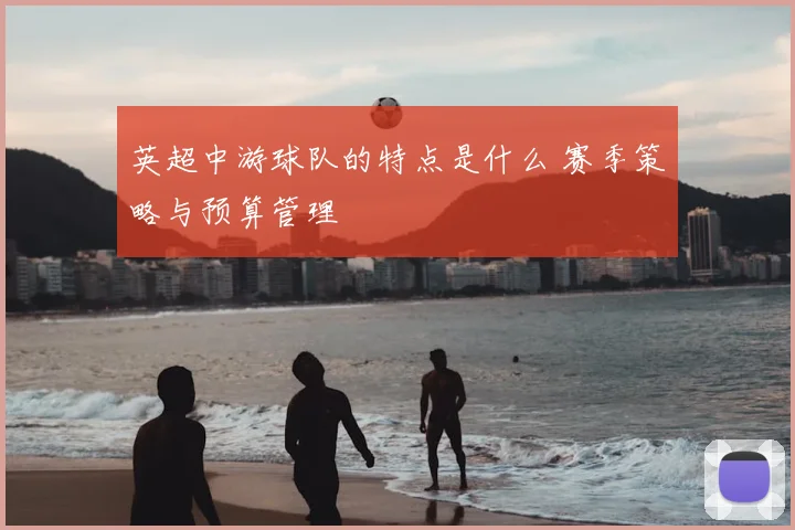 英超中游球队的特点是什么 赛季策略与预算管理