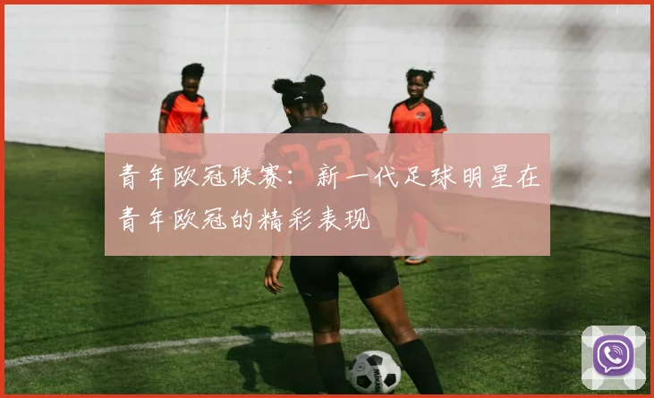 青年欧冠联赛：新一代足球明星在青年欧冠的精彩表现