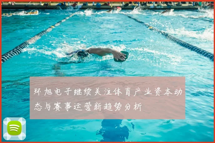环旭电子继续关注体育产业资本动态与赛事运营新趋势分析
