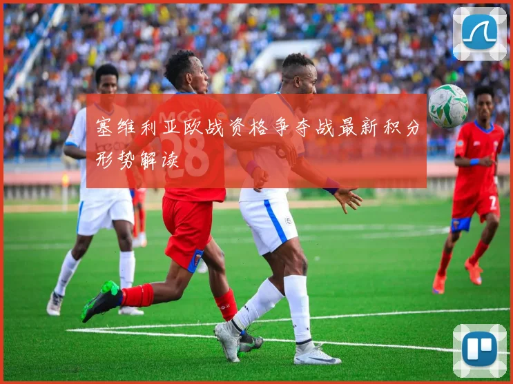 塞维利亚欧战资格争夺战最新积分形势解读